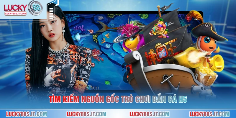 Tìm kiếm nguồn gốc trò chơi bắn cá H5