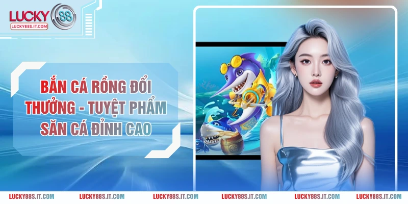 Bắn Cá Rồng Đổi Thưởng - Tuyệt Phẩm Săn Cá Đỉnh Cao