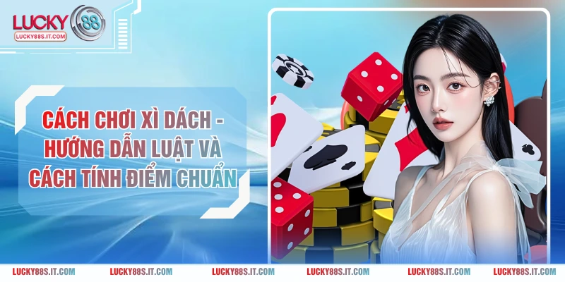 Cách Chơi Xì Dách - Hướng Dẫn Luật Và Cách Tính Điểm Chuẩn