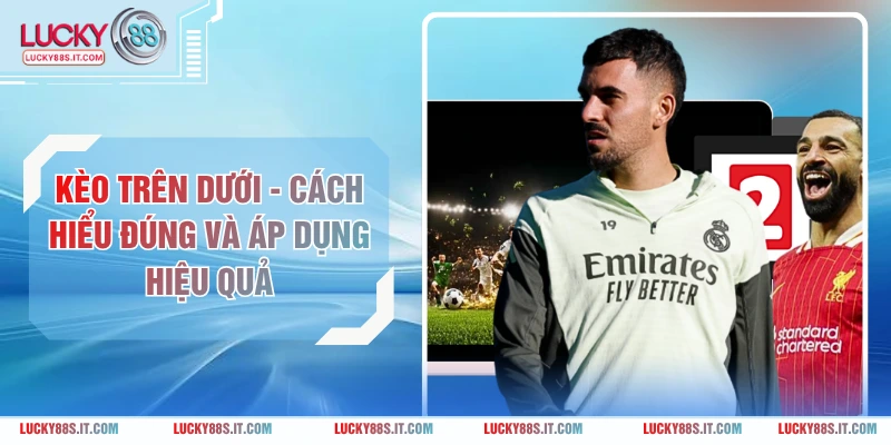 Kèo Trên Dưới - Cách Hiểu Đúng Và Áp Dụng Hiệu Quả
