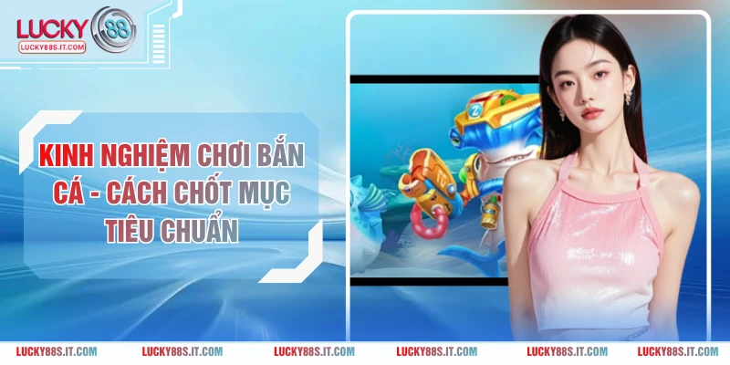 Kinh Nghiệm Chơi Bắn Cá - Cách Chốt Mục Tiêu Chuẩn