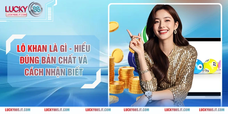 Lô Khan Là Gì - Hiểu Đúng Bản Chất Và Cách Nhận Biết